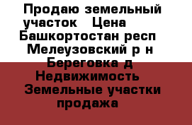 Продаю земельный участок › Цена ­ 10 - Башкортостан респ., Мелеузовский р-н, Береговка д. Недвижимость » Земельные участки продажа   